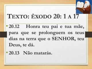 TEXTO: ÊXODO 20: 1 A 17
•20.12 Honra teu pai e tua mãe,
para que se prolonguem os teus
dias na terra que o SENHOR, teu
Deus, te dá.
•20.13 Não matarás.
 