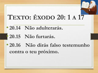 TEXTO: ÊXODO 20: 1 A 17
•20.14 Não adulterarás.
•20.15 Não furtarás.
•20.16 Não dirás falso testemunho
contra o teu próximo.
 