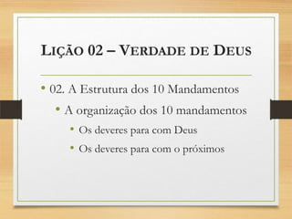 LIÇÃO 02 – VERDADE DE DEUS
• 02. A Estrutura dos 10 Mandamentos
• A organização dos 10 mandamentos
• Os deveres para com Deus
• Os deveres para com o próximos
 