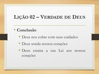 LIÇÃO 02 – VERDADE DE DEUS
• Conclusão
• Deus nos cobre com seus cuidados
• Deus sonda nossos corações
• Deus ensina a sua Lei aos nossos
corações
 