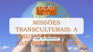 LIÇÃO
02
www.ebdemfoco.com
NOME DO PROFESSOR
MISSÕES
TRANSCULTURAIS: A
SUA ORIGEM NA
NATUREZA DE DEUS
 