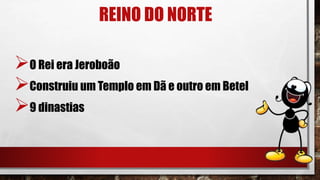 REINO DO NORTE
O Rei era Jeroboão
Construiu um Templo em Dã e outro em Betel
9 dinastias
 