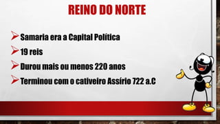 REINO DO NORTE
Samaria era a Capital Política
19 reis
Durou mais ou menos 220 anos
Terminou com o cativeiro Assírio 722 a.C
 