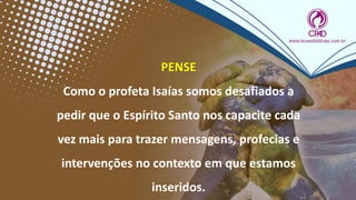PENSE
Como o profeta Isaías somos desafiados a
pedir que o Espírito Santo nos capacite cada
vez mais para trazer mensagens, profecias e
intervenções no contexto em que estamos
inseridos.
 