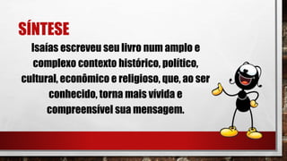 SÍNTESE
Isaías escreveu seu livro num amplo e
complexo contexto histórico, político,
cultural, econômico e religioso, que, ao ser
conhecido, torna mais vívida e
compreensível sua mensagem.
 