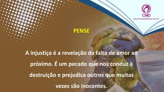 PENSE
A injustiça é a revelação da falta de amor ao
próximo. É um pecado que nos conduz à
destruição e prejudica outros que muitas
vezes são inocentes.
 