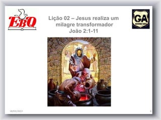 Lição 02 – Jesus realiza um
milagre transformador
João 2:1-11
18/03/2022 4
 