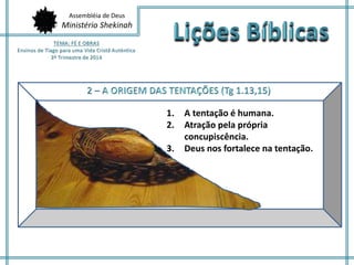Assembléia de Deus
Ministério Shekinah
1. A tentação é humana.
2. Atração pela própria
concupiscência.
3. Deus nos fortalece na tentação.
 