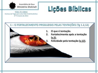 Assembléia de Deus
Ministério Shekinah
1. O que é tentação.
2. Fortalecimento após a tentação
(v.2).
3. Felicidade pela tentação (v.12).
 