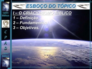 I – O CRIACIONISMO BÍBLICO
1 – Definição.
2 – Fundamentos.
3 – Objetivos.
 