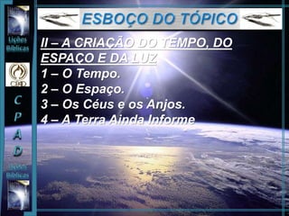 II – A CRIAÇÃO DO TEMPO, DO
ESPAÇO E DA LUZ
1 – O Tempo.
2 – O Espaço.
3 – Os Céus e os Anjos.
4 – A Terra Ainda Informe
 