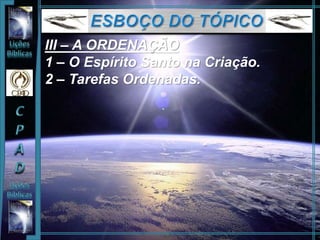 III – A ORDENAÇÃO
1 – O Espírito Santo na Criação.
2 – Tarefas Ordenadas.
 