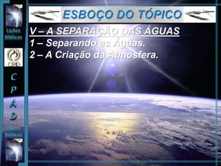 V – A SEPARAÇÃO DAS ÁGUAS
1 – Separando as Águas.
2 – A Criação da Atmosfera.
 