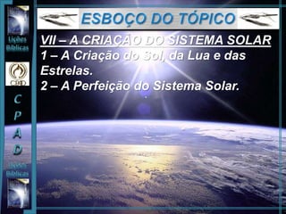 VII – A CRIAÇÃO DO SISTEMA SOLAR
1 – A Criação do Sol, da Lua e das
Estrelas.
2 – A Perfeição do Sistema Solar.
 