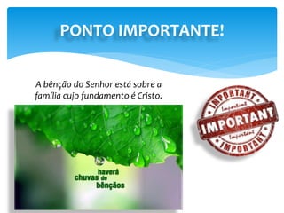 PONTO IMPORTANTE!
A bênção do Senhor está sobre a
família cujo fundamento é Cristo.
 