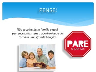 PENSE!
Não escolhestes a família a qual
pertences, mas tens a oportunidade de
torná-la uma grande benção!
 