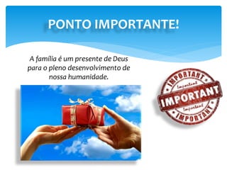 PONTO IMPORTANTE!
A família é um presente de Deus
para o pleno desenvolvimento de
nossa humanidade.
 