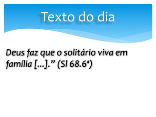 Deus faz que o solitário viva em
família [...].” (Sl 68.6ª)
Texto do dia
 