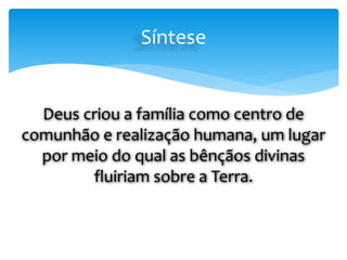 Deus criou a família como centro de
comunhão e realização humana, um lugar
por meio do qual as bênçãos divinas
fluiriam sobre a Terra.
Síntese
 