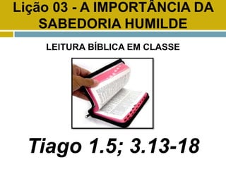 Lição 03 - A IMPORTÂNCIA DA
SABEDORIA HUMILDE
LEITURA BÍBLICA EM CLASSE
Tiago 1.5; 3.13-18
 