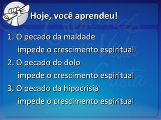 Hoje, você aprendeu!Hoje, você aprendeu!
1. O pecado da maldade1. O pecado da maldade
impede o crescimento espiritualimpede o crescimento espiritual
2. O pecado do dolo2. O pecado do dolo
impede o crescimento espiritualimpede o crescimento espiritual
3. O pecado da hipocrisia3. O pecado da hipocrisia
impede o crescimento espiritualimpede o crescimento espiritual
 