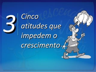 33 CincoCinco
atitudes queatitudes que
impedem oimpedem o
crescimentocrescimento
 