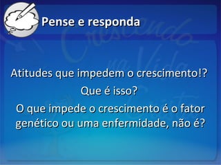 Pense e respondaPense e responda
Atitudes que impedem o crescimento!?Atitudes que impedem o crescimento!?
Que é isso?Que é isso?
O que impede o crescimento é o fatorO que impede o crescimento é o fator
genético ou uma enfermidade, não é?genético ou uma enfermidade, não é?
 