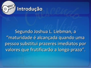 IntroduçãoIntrodução
Segundo Joshua L. Liebman, aSegundo Joshua L. Liebman, a
“maturidade é alcançada quando uma“maturidade é alcançada quando uma
pessoa substitui prazeres imediatos porpessoa substitui prazeres imediatos por
valores que frutificarão a longo prazo”.valores que frutificarão a longo prazo”.
 