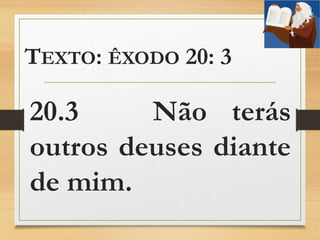 TEXTO: ÊXODO 20: 3
20.3 Não terás
outros deuses diante
de mim.
 