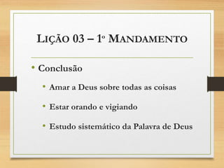LIÇÃO 03 – 1º MANDAMENTO
• Conclusão
• Amar a Deus sobre todas as coisas
• Estar orando e vigiando
• Estudo sistemático da Palavra de Deus
 