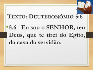 TEXTO: DEUTERONÔMIO 5:6
•5.6 Eu sou o SENHOR, teu
Deus, que te tirei do Egito,
da casa da servidão.
 