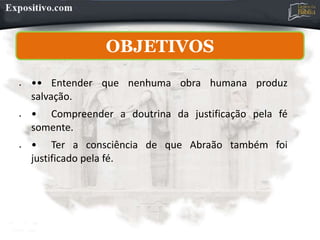 • •• Entender que nenhuma obra humana produz
salvação.
• • Compreender a doutrina da justificação pela fé
somente.
• • Ter a consciência de que Abraão também foi
justificado pela fé.
OBJETIVOS
 