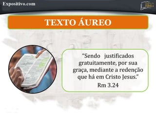 TEXTO DO DIA
“Sendo justificados
gratuitamente, por sua
graça, mediante a redenção
que há em Cristo Jesus.”
Rm 3.24
TEXTO ÁUREO
 