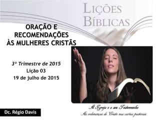 ORAÇÃO E
RECOMENDAÇÕES
ÀS MULHERES CRISTÃS
3º Trimestre de 2015
Lição 03
19 de julho de 2015
 