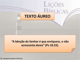 TEXTO ÁUREO
“A bênção do Senhor é que enriquece, e não
acrescenta dores” (Pv 10.22).
 