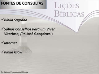 FONTES DE CONSULTAS
Bíblia Sagrada
Sábios Conselhos Para um Viver
Vitorioso, (Pr. José Gonçalves.)
Internet
Bíblia Glow
 