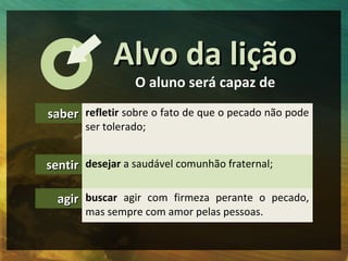 Alvo da lição
                 O aluno será capaz de

saber refletir sobre o fato de que o pecado não pode
       ser tole...