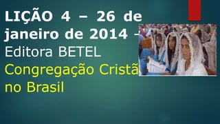 LIÇÃO 4 – 26 de
janeiro de 2014 –
Editora BETEL
Congregação Cristã
no Brasil

 