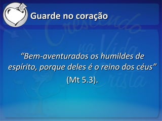 Guarde no coraçãoGuarde no coração
““Bem-aventurados os humildes deBem-aventurados os humildes de
espírito, porque deles é o reino dos céus”espírito, porque deles é o reino dos céus”
(Mt 5.3).(Mt 5.3).
 
