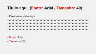 Título aqui. (Fonte: Arial / Tamanho: 40)
• Coloque o texto aqui.
xxxxxxxxxxxxxxxxxxxxxxxxxxxxxxxxxxxxxxxxxxxxxxxxxxxxxxxxxx
xxxxxxxxxxxxxxxxxxxxxxxxxxxxxxxxxxxxxxxxxxxxxxxxxxxxxxxxxx
xxxxxxxxxxxxxxxxxxxxxxxxxxxxxxxxxxxxxxxxxxxxxxxxxxxxxxxxxx
xxxxxxxxxxxxxxxxxxxxxxxxxxxxxxxxxxxxxxxxxxxxxxxxxxxxxxxxxx
• Fonte: Arial
• Tamanho: 28
 