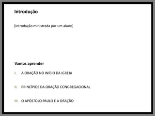 Introdução[Introdução ministrada por um aluno]Vamos aprenderA ORAÇÃO NO INÍCIO DA IGREJAPRINCÍPIOS DA ORAÇÃO CONGREGACIONALO APÓSTOLO PAULO E A ORAÇÃO