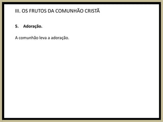 III. OS FRUTOS DA COMUNHÃO CRISTÃAdoração.A comunhão leva a adoração.