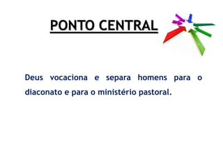 PONTO CENTRAL
Deus vocaciona e separa homens para o
diaconato e para o ministério pastoral.
 