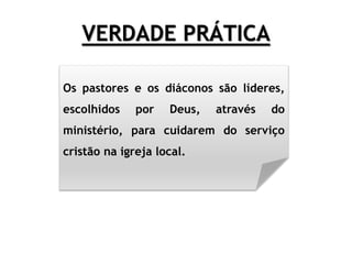VERDADE PRÁTICA
Os pastores e os diáconos são líderes,
escolhidos por Deus, através do
ministério, para cuidarem do serviço
cristão na igreja local.
 