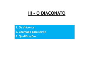 III – O DIACONATO
1. Os diáconos.
2. Chamado para servir.
3. Qualificações.
 