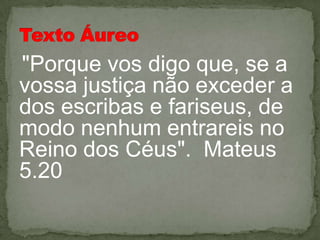 "Porque vos digo que, se a
vossa justiça não exceder a
dos escribas e fariseus, de
modo nenhum entrareis no
Reino dos Céus". Mateus
5.20
 