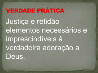 Justiça e retidão
elementos necessários e
imprescindíveis à
verdadeira adoração a
Deus.
 