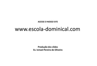 ACESSE O NOSSO SITE
www.escola-dominical.com
Produção dos slides
Ev. Ismael Pereira de Oliveira
 