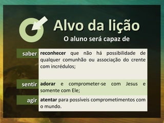 Alvo da lição
                 O aluno será capaz de

saber reconhecer que não há possibilidade de
      qualquer comunhão...