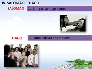 IV. SALOMÃO E TIAGO
SALOMÃO

TIAGO

1. Uma palavra ao aluno.

2. Uma palavra aos mestres.

 